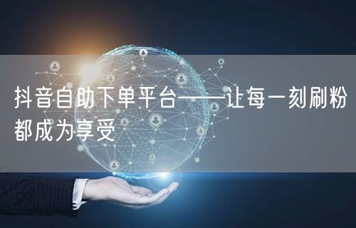抖音自助下单平台——让每一刻刷粉都成为享受