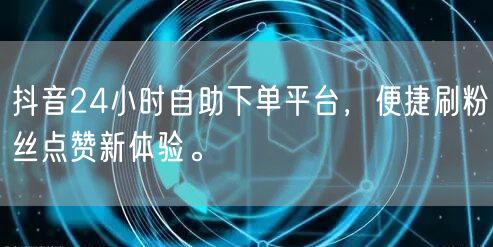 抖音24小时自助下单平台，便捷刷粉丝点赞新体验。
