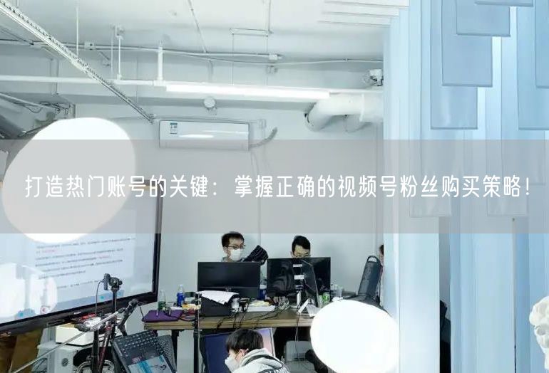 打造热门账号的关键：掌握正确的视频号粉丝购买策略！