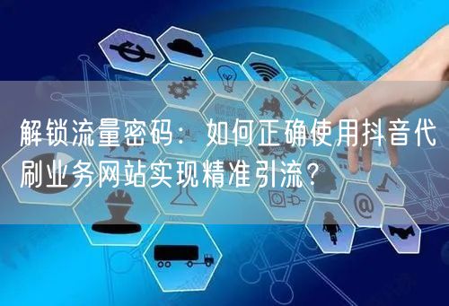 解锁流量密码：如何正确使用抖音代刷业务网站实现精准引流？