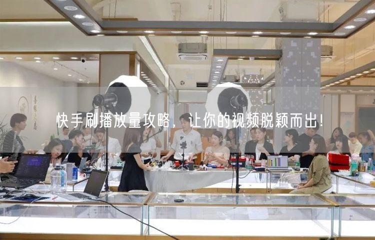 快手刷播放量攻略，让你的视频脱颖而出！