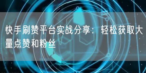 快手刷赞平台实战分享：轻松获取大量点赞和粉丝