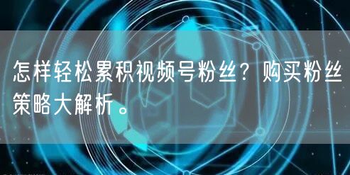 怎样轻松累积视频号粉丝？购买粉丝策略大解析。