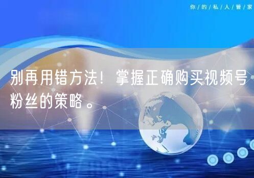 别再用错方法！掌握正确购买视频号粉丝的策略。