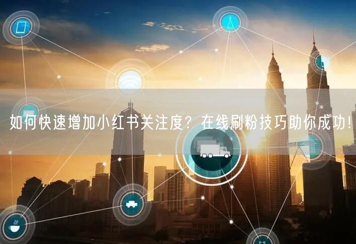 如何快速增加小红书关注度？在线刷粉技巧助你成功！