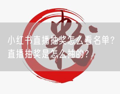 小红书直播抽奖怎么看名单？直播抽奖是怎么抽的？