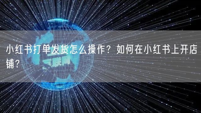 小红书打单发货怎么操作？如何在小红书上开店铺？