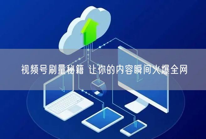 视频号刷量秘籍 让你的内容瞬间火爆全网