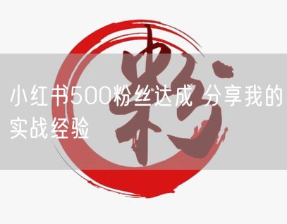小红书500粉丝达成 分享我的实战经验