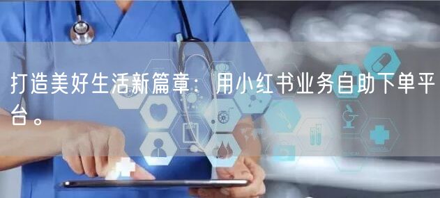 打造美好生活新篇章：用小红书业务自助下单平台。